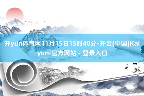 开yun体育网11月15日15时40分-开云(中国)Kaiyun·官方网站 - 登录入口