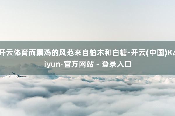 开云体育而熏鸡的风范来自柏木和白糖-开云(中国)Kaiyun·官方网站 - 登录入口
