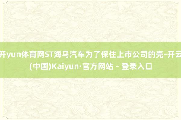 开yun体育网ST海马汽车为了保住上市公司的壳-开云(中国)Kaiyun·官方网站 - 登录入口