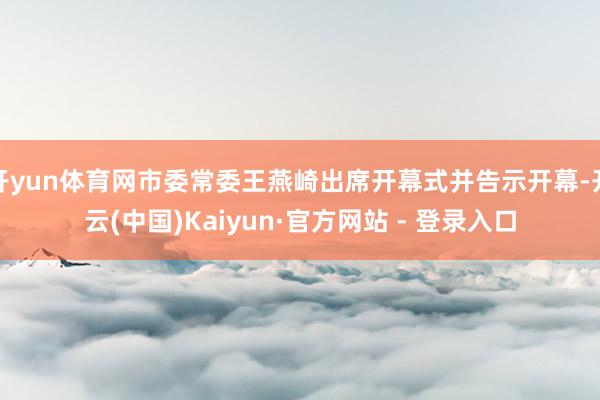 开yun体育网市委常委王燕崎出席开幕式并告示开幕-开云(中国)Kaiyun·官方网站 - 登录入口