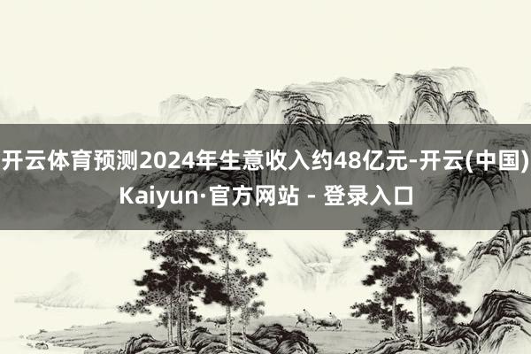 开云体育预测2024年生意收入约48亿元-开云(中国)Kaiyun·官方网站 - 登录入口