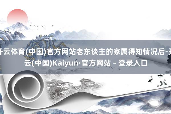 开云体育(中国)官方网站老东谈主的家属得知情况后-开云(中国)Kaiyun·官方网站 - 登录入口
