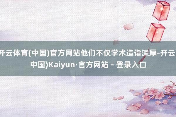 开云体育(中国)官方网站他们不仅学术造诣深厚-开云(中国)Kaiyun·官方网站 - 登录入口