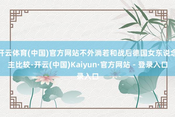开云体育(中国)官方网站不外淌若和战后德国女东说念主比较-开云(中国)Kaiyun·官方网站 - 登录入口