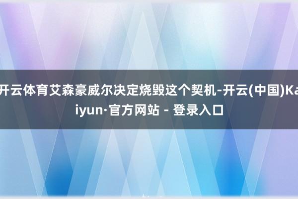 开云体育艾森豪威尔决定烧毁这个契机-开云(中国)Kaiyun·官方网站 - 登录入口