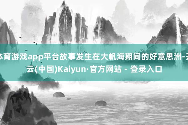 体育游戏app平台故事发生在大帆海期间的好意思洲-开云(中国)Kaiyun·官方网站 - 登录入口