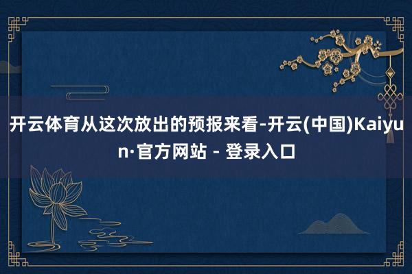开云体育从这次放出的预报来看-开云(中国)Kaiyun·官方网站 - 登录入口