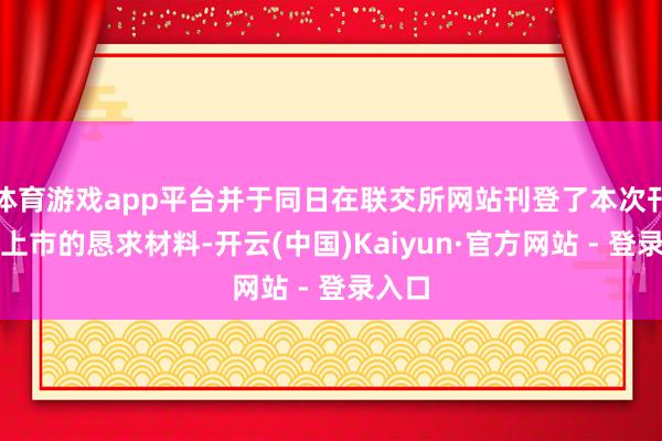 体育游戏app平台并于同日在联交所网站刊登了本次刊行并上市的恳求材料-开云(中国)Kaiyun·官方网站 - 登录入口