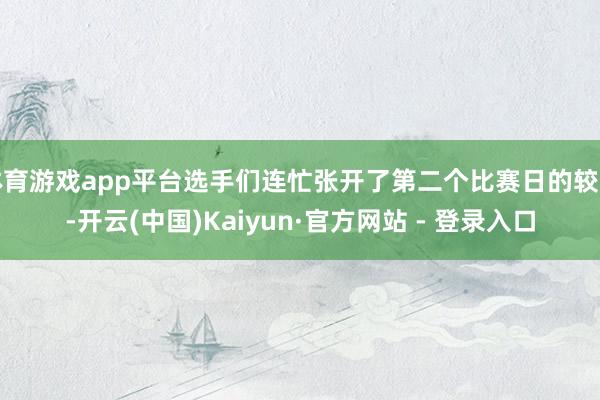 体育游戏app平台选手们连忙张开了第二个比赛日的较量-开云(中国)Kaiyun·官方网站 - 登录入口