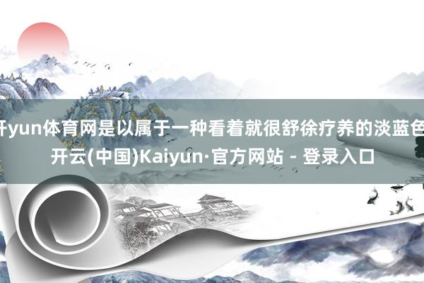 开yun体育网是以属于一种看着就很舒徐疗养的淡蓝色-开云(中国)Kaiyun·官方网站 - 登录入口