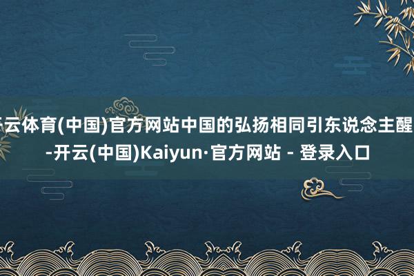 开云体育(中国)官方网站中国的弘扬相同引东说念主醒目-开云(中国)Kaiyun·官方网站 - 登录入口