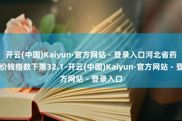 开云(中国)Kaiyun·官方网站 - 登录入口河北省药品采购价钱指数下落32.1-开云(中国)Kaiyun·官方网站 - 登录入口