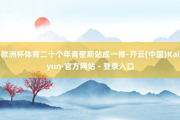 欧洲杯体育二十个年青密斯站成一排-开云(中国)Kaiyun·官方网站 - 登录入口