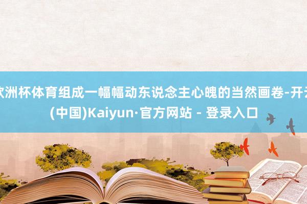 欧洲杯体育组成一幅幅动东说念主心魄的当然画卷-开云(中国)Kaiyun·官方网站 - 登录入口