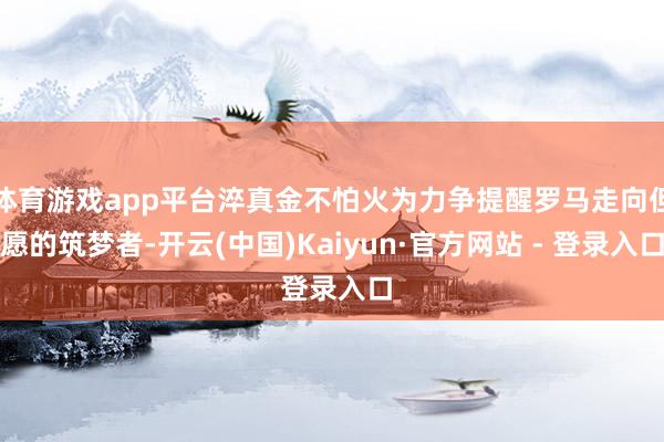 体育游戏app平台淬真金不怕火为力争提醒罗马走向但愿的筑梦者-开云(中国)Kaiyun·官方网站 - 登录入口