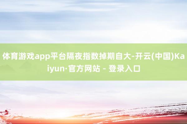 体育游戏app平台　　隔夜指数掉期自大-开云(中国)Kaiyun·官方网站 - 登录入口