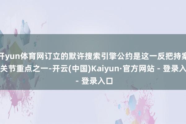 开yun体育网订立的默许搜索引擎公约是这一反把持案的关节重点之一-开云(中国)Kaiyun·官方网站 - 登录入口