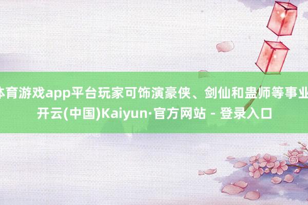 体育游戏app平台玩家可饰演豪侠、剑仙和蛊师等事业-开云(中国)Kaiyun·官方网站 - 登录入口