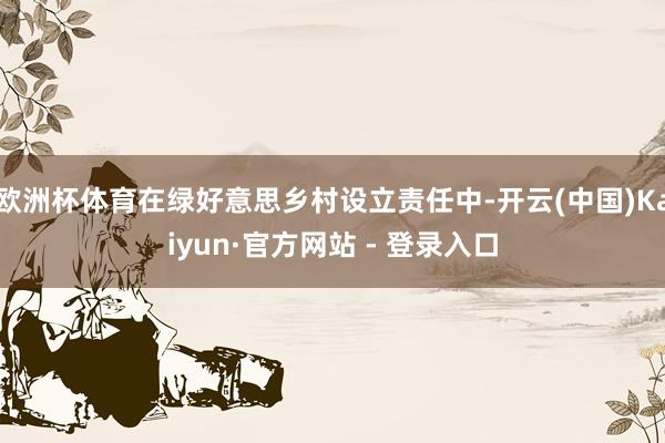 欧洲杯体育在绿好意思乡村设立责任中-开云(中国)Kaiyun·官方网站 - 登录入口