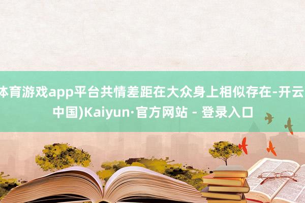 体育游戏app平台共情差距在大众身上相似存在-开云(中国)Kaiyun·官方网站 - 登录入口