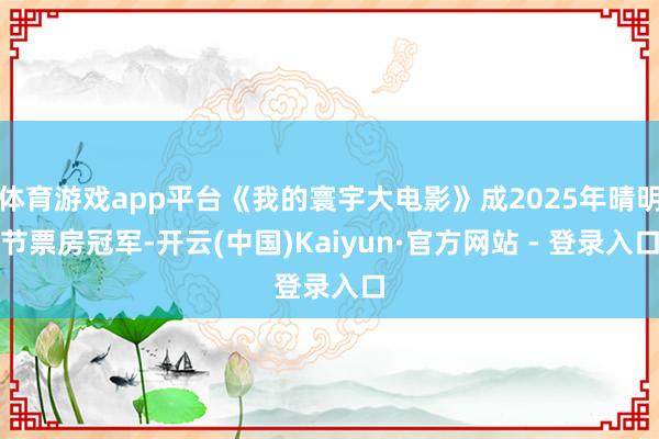 体育游戏app平台《我的寰宇大电影》成2025年晴明节票房冠军-开云(中国)Kaiyun·官方网站 - 登录入口