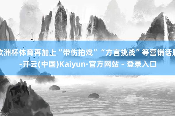 欧洲杯体育再加上“带伤拍戏”“方言挑战”等营销话题-开云(中国)Kaiyun·官方网站 - 登录入口