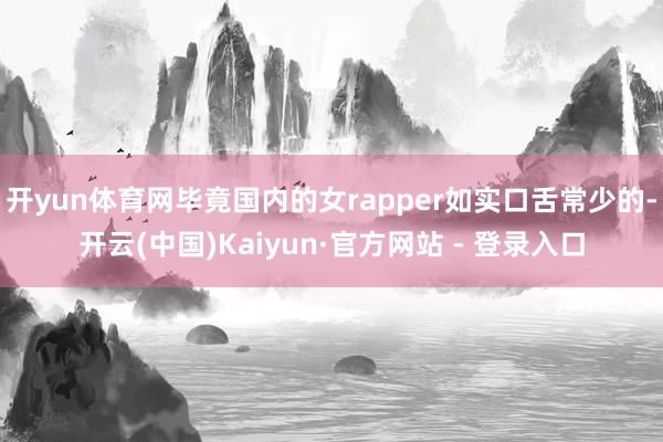 开yun体育网毕竟国内的女rapper如实口舌常少的-开云(中国)Kaiyun·官方网站 - 登录入口