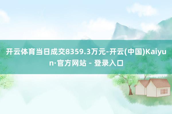 开云体育当日成交8359.3万元-开云(中国)Kaiyun·官方网站 - 登录入口