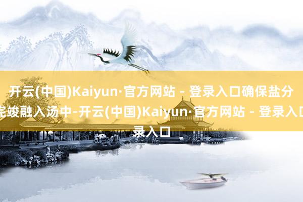开云(中国)Kaiyun·官方网站 - 登录入口确保盐分完竣融入汤中-开云(中国)Kaiyun·官方网站 - 登录入口