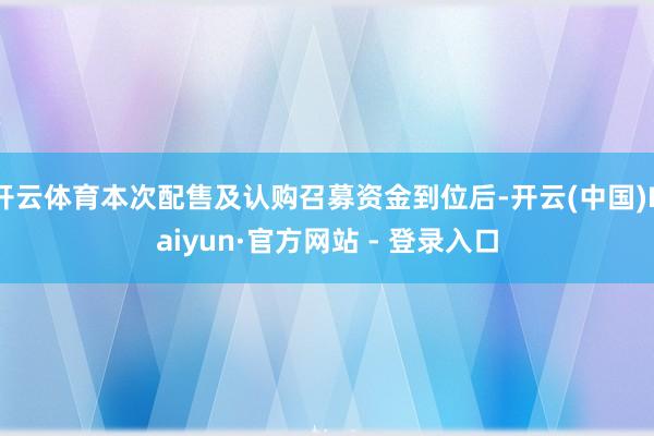 开云体育本次配售及认购召募资金到位后-开云(中国)Kaiyun·官方网站 - 登录入口