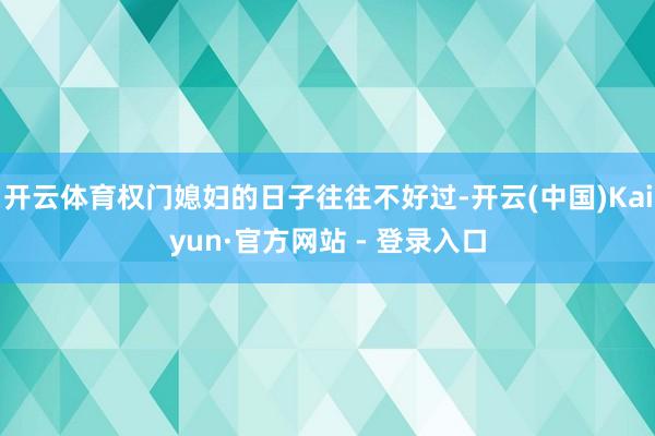 开云体育权门媳妇的日子往往不好过-开云(中国)Kaiyun·官方网站 - 登录入口