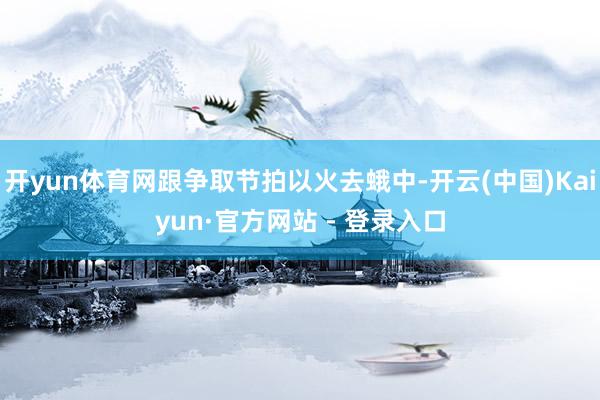 开yun体育网跟争取节拍以火去蛾中-开云(中国)Kaiyun·官方网站 - 登录入口