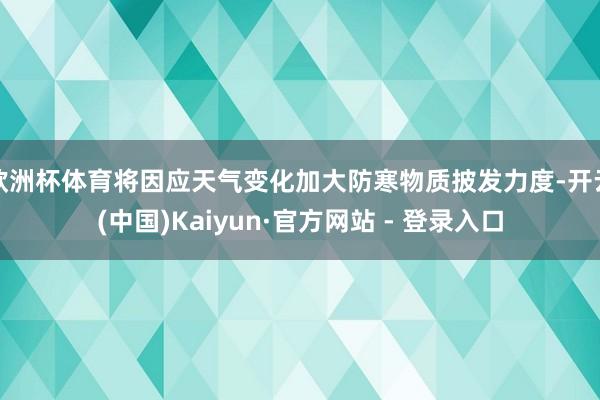 欧洲杯体育将因应天气变化加大防寒物质披发力度-开云(中国)Kaiyun·官方网站 - 登录入口