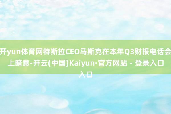 开yun体育网特斯拉CEO马斯克在本年Q3财报电话会上暗意-开云(中国)Kaiyun·官方网站 - 登录入口