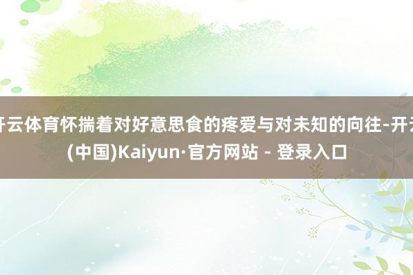 开云体育怀揣着对好意思食的疼爱与对未知的向往-开云(中国)Kaiyun·官方网站 - 登录入口