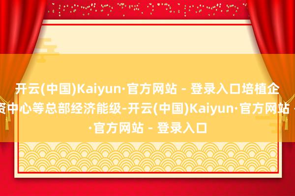 开云(中国)Kaiyun·官方网站 - 登录入口培植企业集团财资中心等总部经济能级-开云(中国)Kaiyun·官方网站 - 登录入口