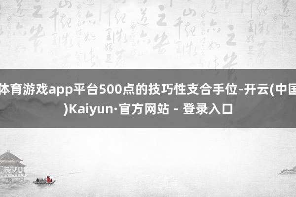体育游戏app平台500点的技巧性支合手位-开云(中国)Kaiyun·官方网站 - 登录入口