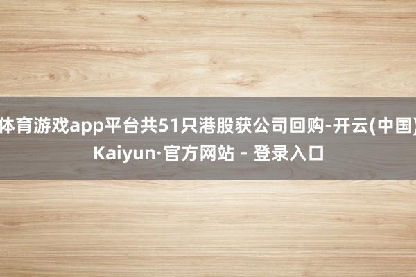 体育游戏app平台共51只港股获公司回购-开云(中国)Kaiyun·官方网站 - 登录入口