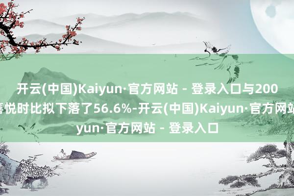 开云(中国)Kaiyun·官方网站 - 登录入口与2006年作念出喜悦时比拟下落了56.6%-开云(中国)Kaiyun·官方网站 - 登录入口