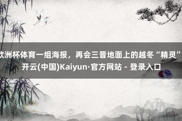 欧洲杯体育一组海报，再会三晋地面上的越冬“精灵”-开云(中国)Kaiyun·官方网站 - 登录入口