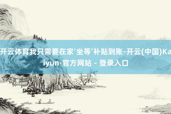 开云体育我只需要在家‘坐等’补贴到账-开云(中国)Kaiyun·官方网站 - 登录入口