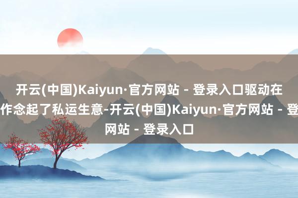 开云(中国)Kaiyun·官方网站 - 登录入口驱动在长江上作念起了私运生意-开云(中国)Kaiyun·官方网站 - 登录入口