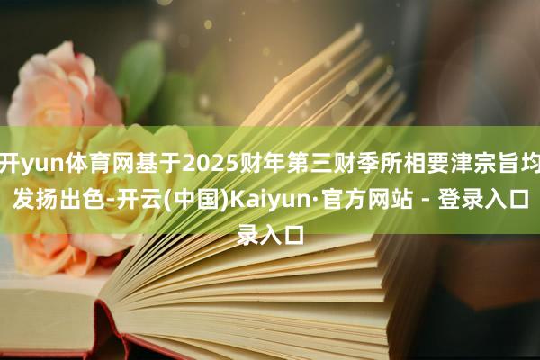开yun体育网基于2025财年第三财季所相要津宗旨均发扬出色-开云(中国)Kaiyun·官方网站 - 登录入口