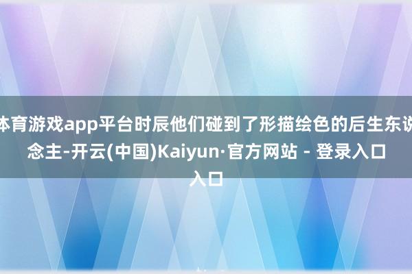 体育游戏app平台时辰他们碰到了形描绘色的后生东说念主-开云(中国)Kaiyun·官方网站 - 登录入口