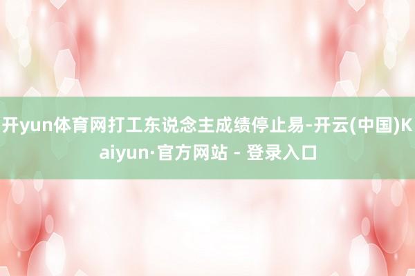 开yun体育网打工东说念主成绩停止易-开云(中国)Kaiyun·官方网站 - 登录入口