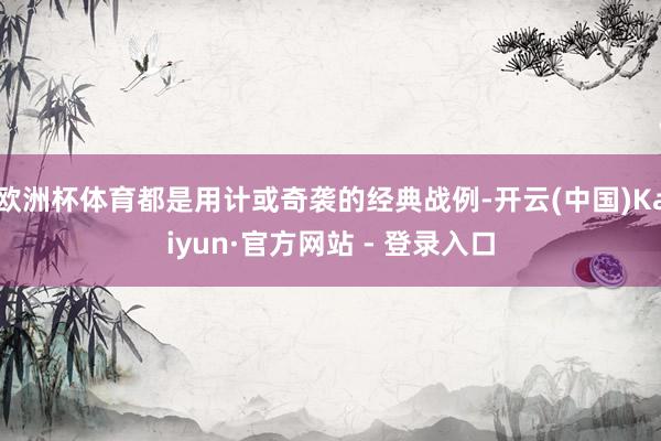 欧洲杯体育都是用计或奇袭的经典战例-开云(中国)Kaiyun·官方网站 - 登录入口