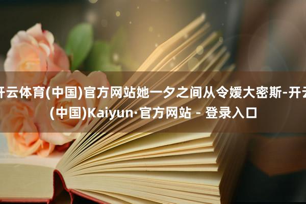 开云体育(中国)官方网站她一夕之间从令嫒大密斯-开云(中国)Kaiyun·官方网站 - 登录入口