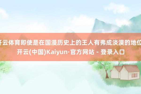 开云体育即使是在国漫历史上的王人有弗成淡漠的地位-开云(中国)Kaiyun·官方网站 - 登录入口