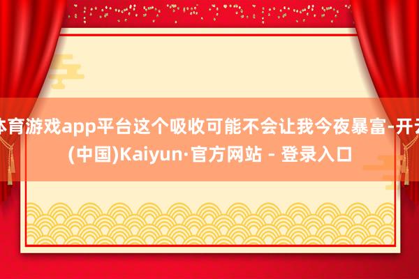 体育游戏app平台这个吸收可能不会让我今夜暴富-开云(中国)Kaiyun·官方网站 - 登录入口