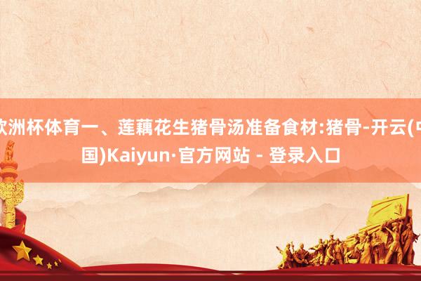 欧洲杯体育一、莲藕花生猪骨汤准备食材:猪骨-开云(中国)Kaiyun·官方网站 - 登录入口